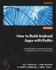 Книга How To Build Android Apps with Kotlin : A Practical Guide To Developing, Testing, and Publishing Your First Android Apps