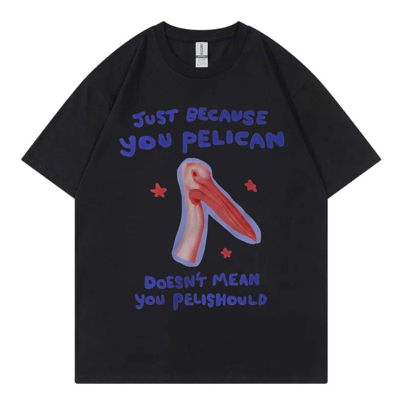 Just Because You Pelican Funny Meme Graphic T Shirt High Quality Cotton Oversized Tshirts Unisex Women Casual Short Sleeve Tshirt