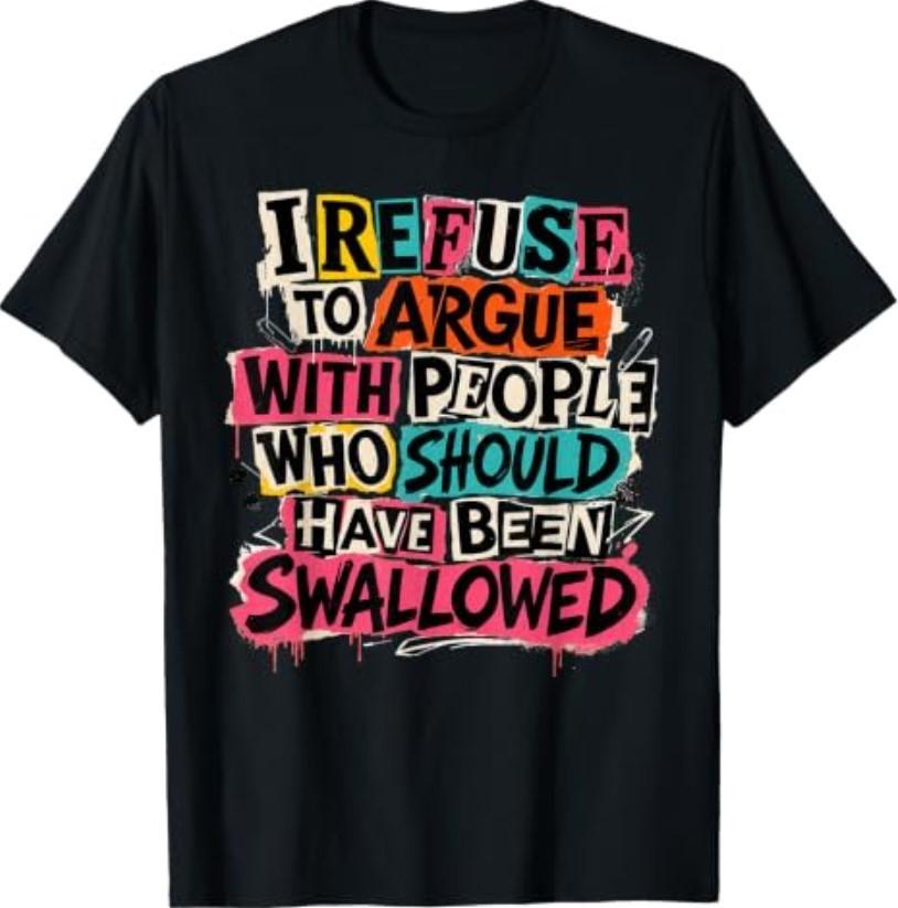 I Refuse to Argue with People Who Should Have Been Swallowed T-Shirt