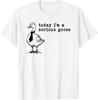 Today I'm a Serious Goose T Shirt