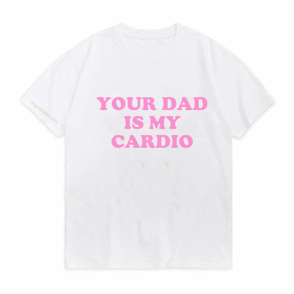 Your Dad Is My Cardio Funny College Tshirt Fashion Harajuku Top Comfortable Soft Short Sleeve Tshirt Breathable Summer T Shirt