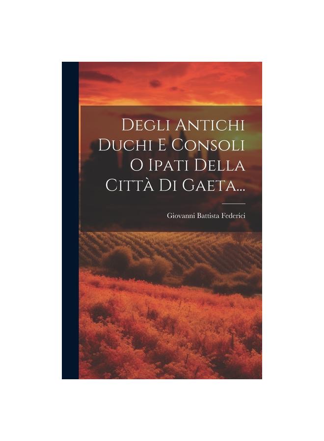 Degli Antichi Duchi E Consoli O Ipati Della Citta Di Gaeta...