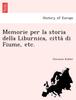 The Memorie Per La Storia Della Liburnica, Città Di Fiume, Etc. Book