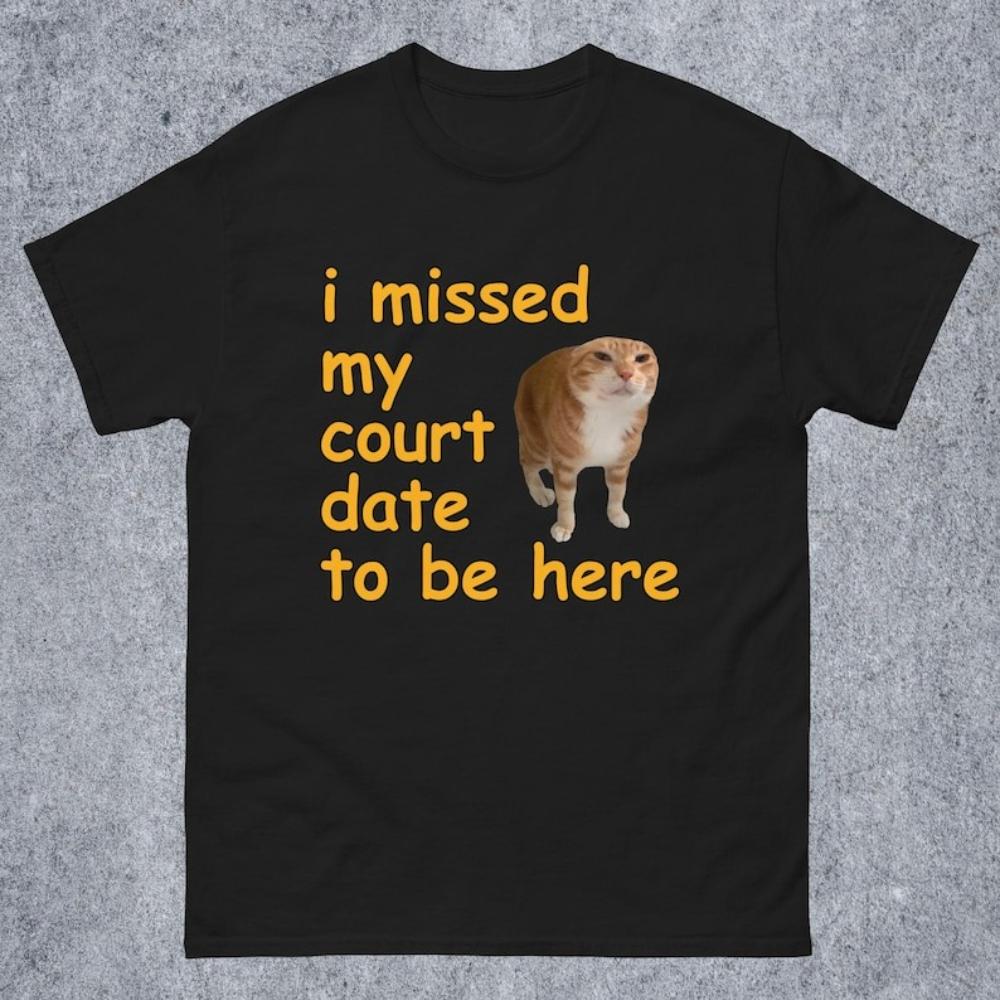 I Missed My Court Date To Be Here Funny Cat Meme Tshirt Funny Sayings Dank Memes Graphic T Shirts Women Unisex Cotton Tops Tees