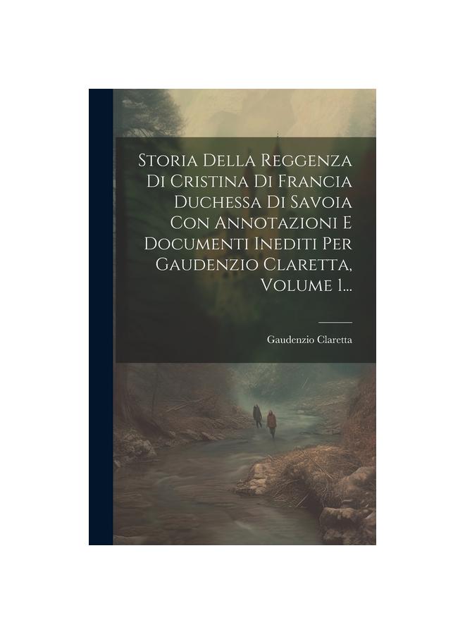 Storia Della Reggenza Di Cristina Di Francia Duchessa Di Savoia Con Annotazioni E Documenti Inediti Per Gaudenzio Claretta, Volume 1...