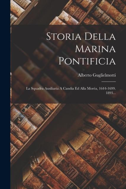 The Storia Della Marina Pontificia : La Squadra Ausiliaria A Candia Ed Alla Morea, 1644-1699. 1893... Book