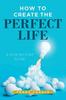 The How To Create the Perfect Life : A Step-By-Step Guide Book