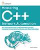 Книга Mastering C++ Network Automation : Run Automation Across Configuration Management, Container Orchestration, Kubernetes, and Cloud Networking