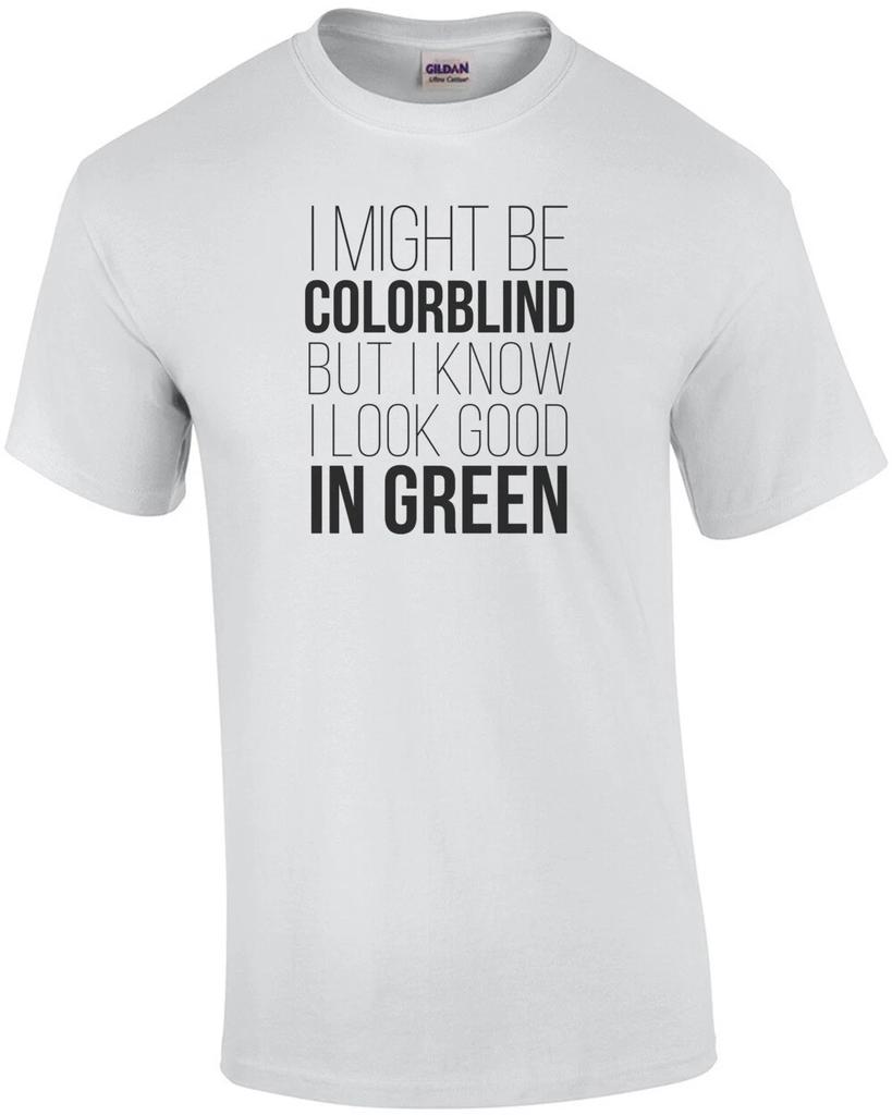 I Might Be Colorblind But I Know I Look Good In Green - Funny T-shirt