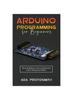 The Arduino Programming for Beginners : Advanced Methods To Learn and Understand Arduino Hardware and Software Book