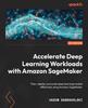 Книга Accelerate Deep Learning Workloads with Amazon SageMaker : Train, Deploy, and Scale Deep Learning Models Effectively Using Amazon SageMaker