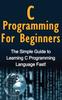 The C Programming For Beginners : The Simple Guide To Learning C Programming Language Fast! Book