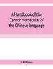 Книга A Handbook of the Canton Vernacular of the Chinese Language : Being a Series of Introductory Lessons, for Domestic and Business Purposes
