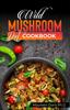 The Wild Mushroom Diet Cookbook : 50+ Flavorful and Nutritious Recipes for Optimal Health and Weight Loss Book