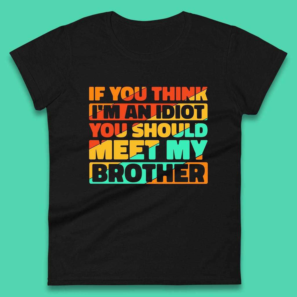 If You Think I'm An Idiot You Should Meet My Brother Funny Sarcastic Sibling Womens Tee T Shirt Mens Tops Unisex Top