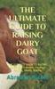 Книга The Ultimate Guide To Raising Dairy Goat : THE ULTIMATE GUIDE TO RAISING DAIRY GOAT: Breeds, Feeding, Fencing, Health, Milking