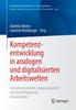 The Kompetenzentwicklung In Analogen Und Digitalisierten Arbeitswelten : Gestaltung Sozialer, Organisationaler Und Technologischer Innovationen Book