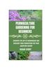 Книга Permaculture Gardening for Beginners : Discover the Art of Harmonious and Resilient Food Production for Your Backyard Haven