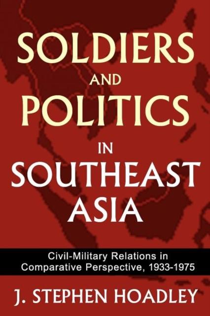 The Soldiers and Politics In Southeast Asia : Civil-Military Relations In Comparative Perspective, 1933-1975 Book