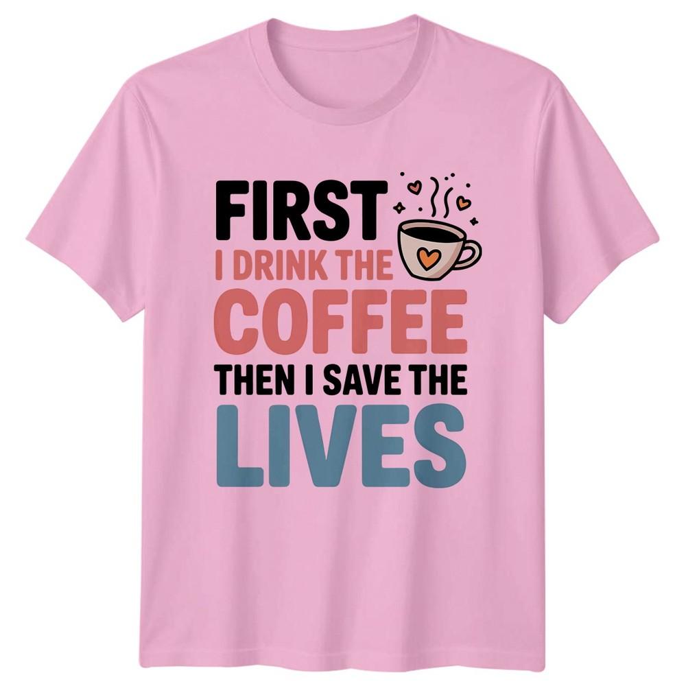 First I Drink The Coffee Then I Save Lives Healthcare Unisexs Unisexs Graphic Tee