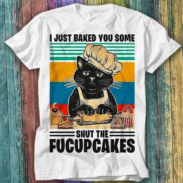 Black Cat I Just Baked You Some Shut The Fucupcakes T Shirt Top Tee 424