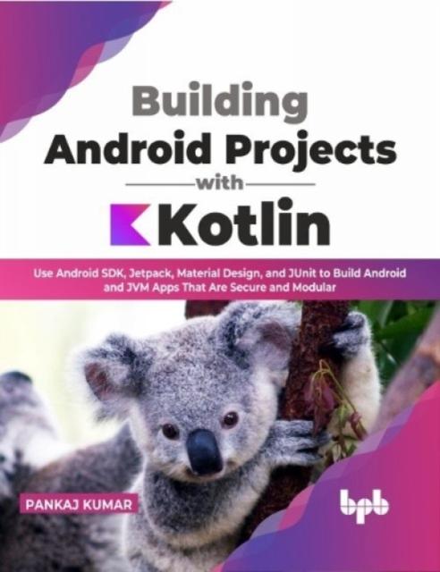 Книга Building Android Projects with Kotlin : Use Android SDK, Jetpack, Material Design, and JUnit To Build Android and JVM Apps That Are Secure and Modular
