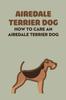 Книга Airedale Terrier Dog : How To Care An Airedale Terrier Dog: Airedale Terrier Dog Breed Facts And Characteristics