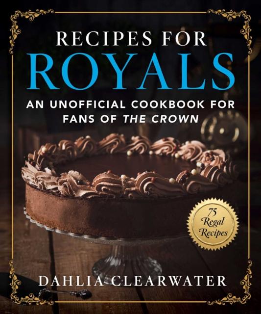 The Recipes for Royals : An Unofficial Cookbook for Fans of the Crown???75 Regal Recipes Book