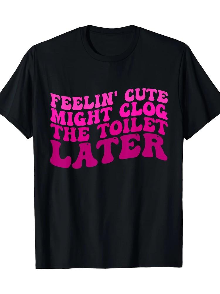 Feelin039; Cute Might Clog The Toilet Later Funny Saying T-Shirt-100% Cotton Unisex T-Shirt