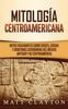 Книга Mitologia Centroamericana : Mitos Fascinantes Sobre Dioses Diosas Y Criaturas Legendarias Del Mexico Antiguo Y De Centroamerica
