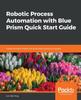 Книга Robotic Process Automation with Blue Prism Quick Start Guide : Create Software Robots and Automate Business Processes