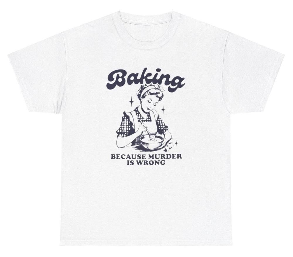Baking Because Murder Is Wrong T Shirt Funny Retro Silly Chef Meme Gift Tee