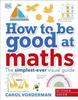 The How To Be Good At Maths : The Simplest-Ever Visual Guide Book