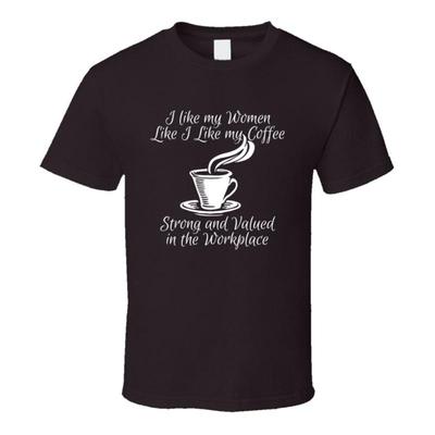 I Like My Women Like My Coffee Strong And Valued In The Workplace T Shirt