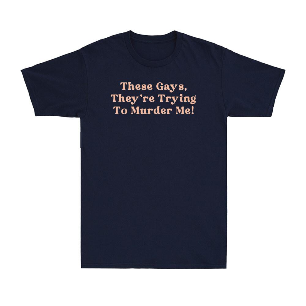 These Gays Theyre Trying To Murder Me Funny Sarcastic Saying Unisexs Tshirt