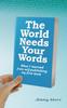 The The World Needs Your Words : What I Learned from Self-Publishing My First Book Book