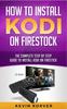 Книга How To Install Kodi On Firestick : The Complete Step-by-Step Guide To Installing Kodi On Firestick