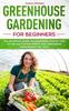 The Greenhouse Gardening for Beginners : The Definitive Guide for Beginners Step by Step To the Cultivation Fruits and Vegetables Throughout the Year : 1 Book