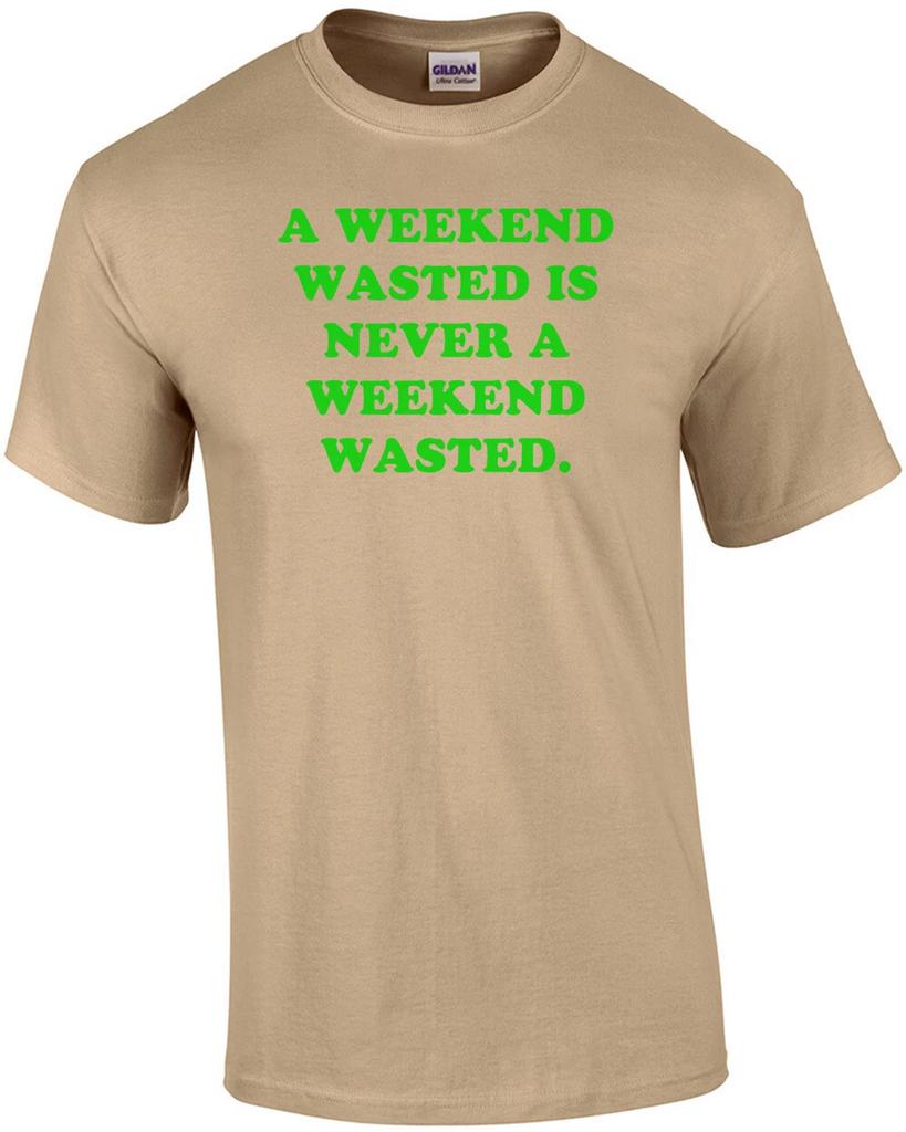 A WEEKEND WASTED IS NEVER A WEEKEND WASTED. Shirt