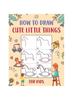 Книга How To Draw Cute Little Things for Kids : An Easy To Follow Step-by-Step Guide for Kids To Draw 50 Cute Little Things.