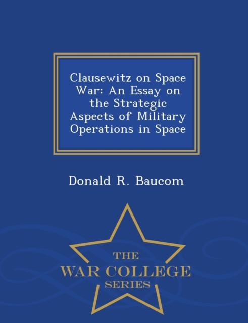 The Clausewitz On Space War : An Essay On the Strategic Aspects of Military Operations In Space - War College Series Book