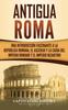 Книга Antigua Roma : Una Introduccion Fascinante a La Republica Romana, El Ascenso Y La Caida Del Imperio Romano Y El Imperio Bizantino