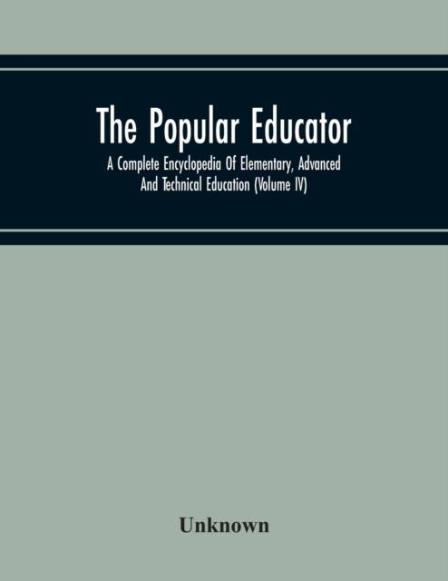 The The Popular Educator : A Complete Encyclopedia Of Elementary, Advanced And Technical Education (Volume Iv) Book