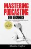 The Mastering Podcasting For Beginners : How To Start a Profitable Podcasting Business from Home Book