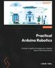 Книга Practical Arduino Robotics : A Hands-on Guide To Bringing Your Robotics Ideas To Life Using Arduino