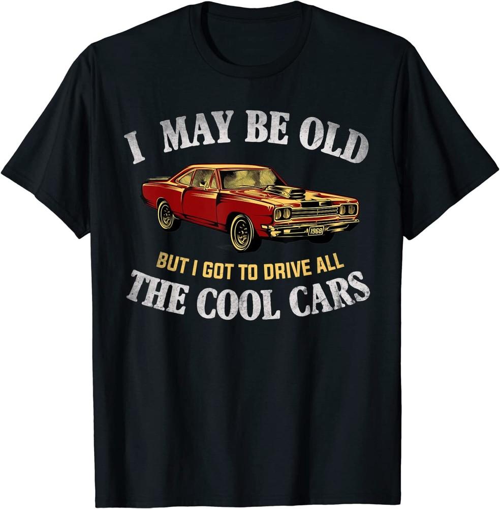 NEW LIMITED I May Be Old But I Got To Drive All The Cool Cars Muscle Car TShirt Unisex T-Shirt