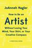 The How To Be an Artist Without Losing Your Mind, Your Shirt, Or Your Creative Compass : A Practical Guide Book
