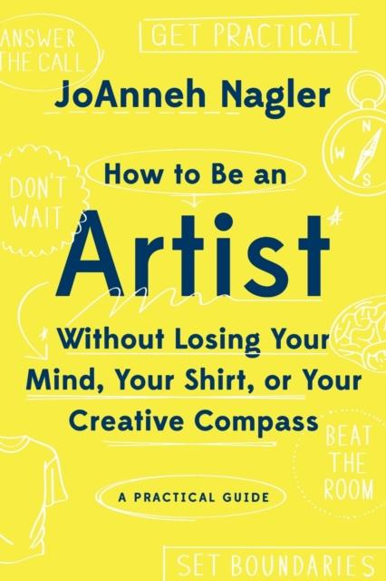 The How To Be an Artist Without Losing Your Mind, Your Shirt, Or Your Creative Compass : A Practical Guide Book