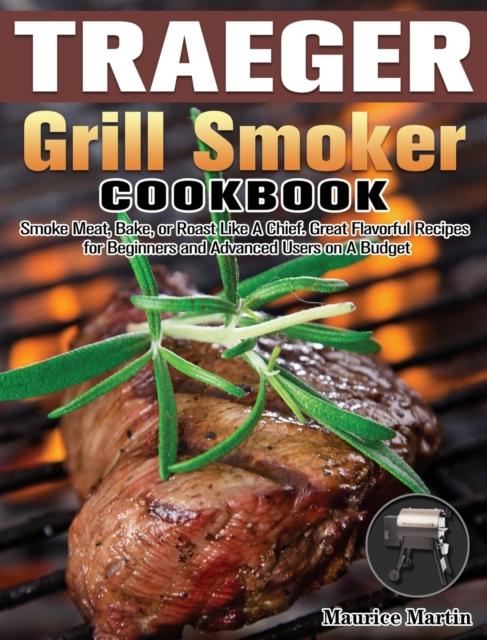 Traeger Grill Smoker Cookbook : Smoke Meat, Bake, or Roast Like A Chief. Great Flavorful Recipes for Beginners and Advanced Users On A Budget