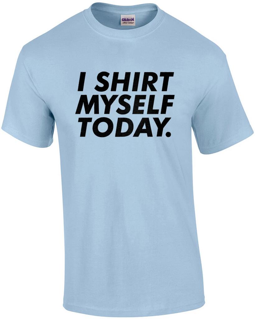 I shirt myself today. funny t-shirt